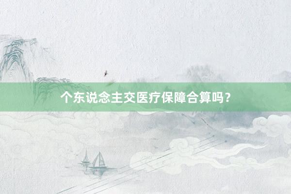 个东说念主交医疗保障合算吗？