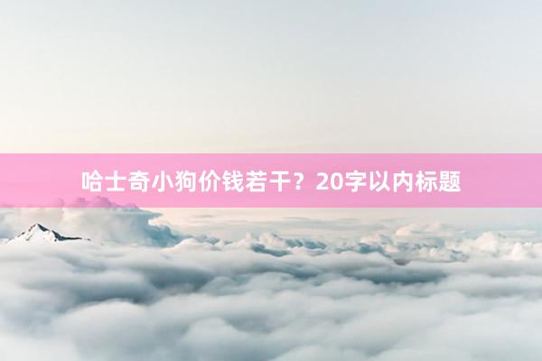 哈士奇小狗价钱若干？20字以内标题