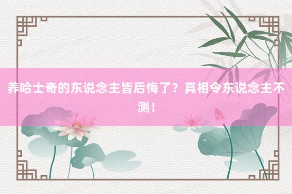 养哈士奇的东说念主皆后悔了？真相令东说念主不测！