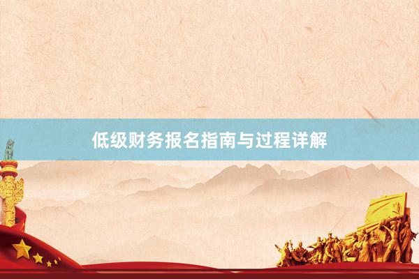 低级财务报名指南与过程详解